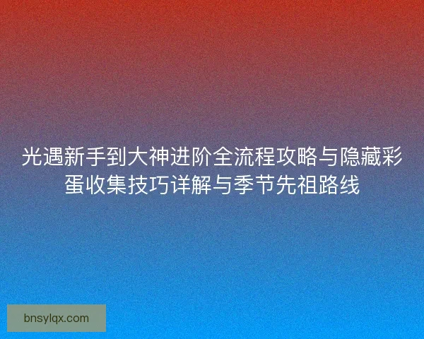 光遇新手到大神进阶全流程攻略与隐藏彩蛋收集技巧详解与季节先祖路线