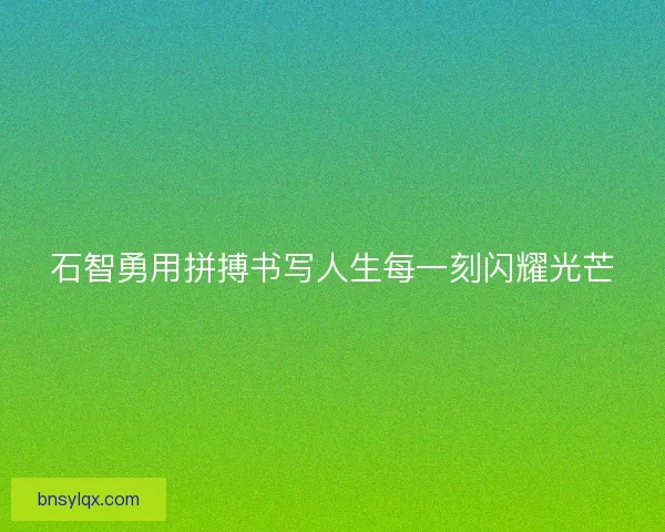 石智勇用拼搏书写人生每一刻闪耀光芒
