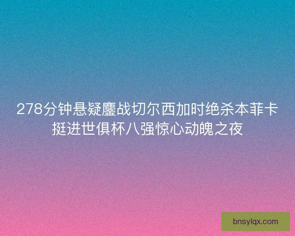 278分钟悬疑鏖战切尔西加时绝杀本菲卡挺进世俱杯八强惊心动魄之夜