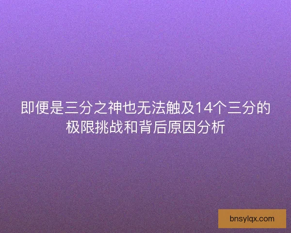 即便是三分之神也无法触及14个三分的极限挑战和背后原因分析