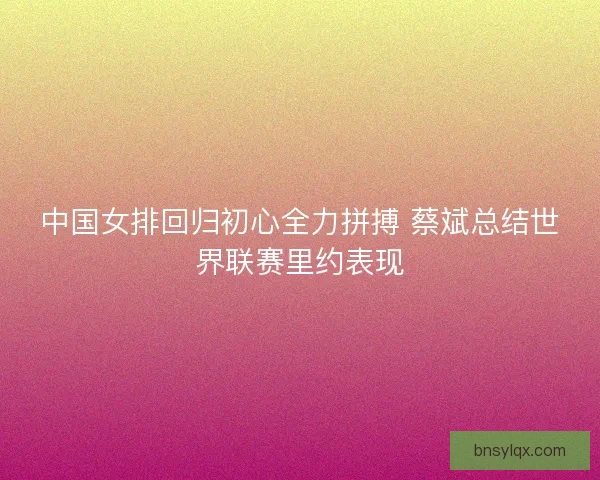 中国女排回归初心全力拼搏 蔡斌总结世界联赛里约表现