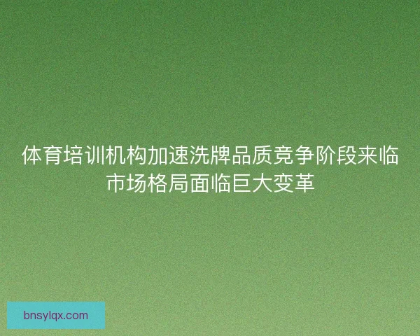 体育培训机构加速洗牌品质竞争阶段来临市场格局面临巨大变革