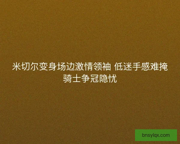 米切尔变身场边激情领袖 低迷手感难掩骑士争冠隐忧