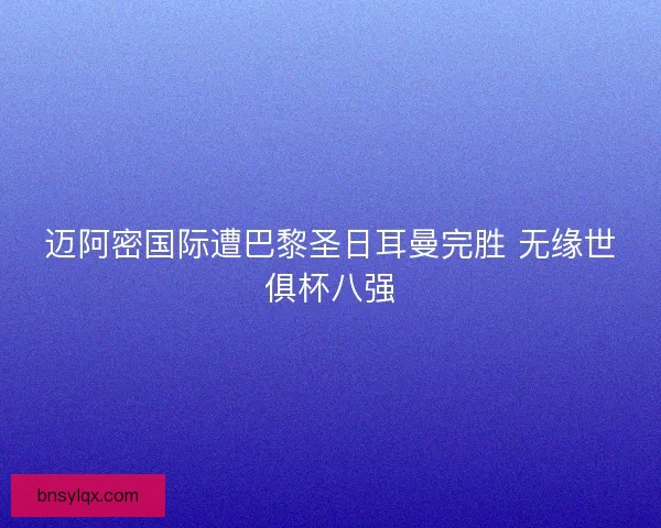 迈阿密国际遭巴黎圣日耳曼完胜 无缘世俱杯八强