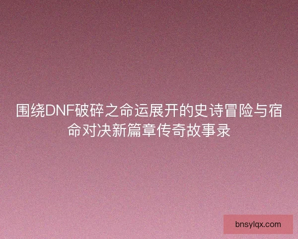 围绕DNF破碎之命运展开的史诗冒险与宿命对决新篇章传奇故事录