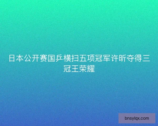 日本公开赛国乒横扫五项冠军许昕夺得三冠王荣耀