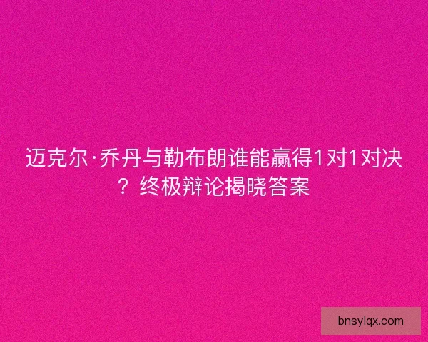 迈克尔·乔丹与勒布朗谁能赢得1对1对决？终极辩论揭晓答案
