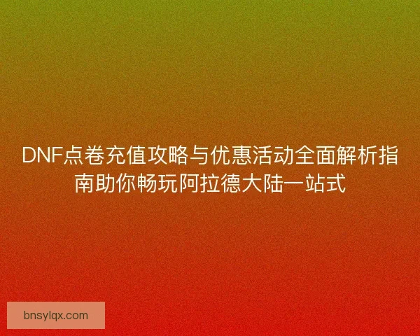 DNF点卷充值攻略与优惠活动全面解析指南助你畅玩阿拉德大陆一站式
